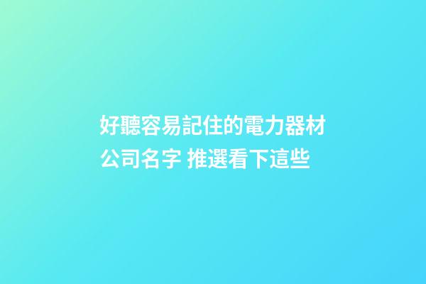 好聽容易記住的電力器材公司名字 推選看下這些-第1張-公司起名-玄機派